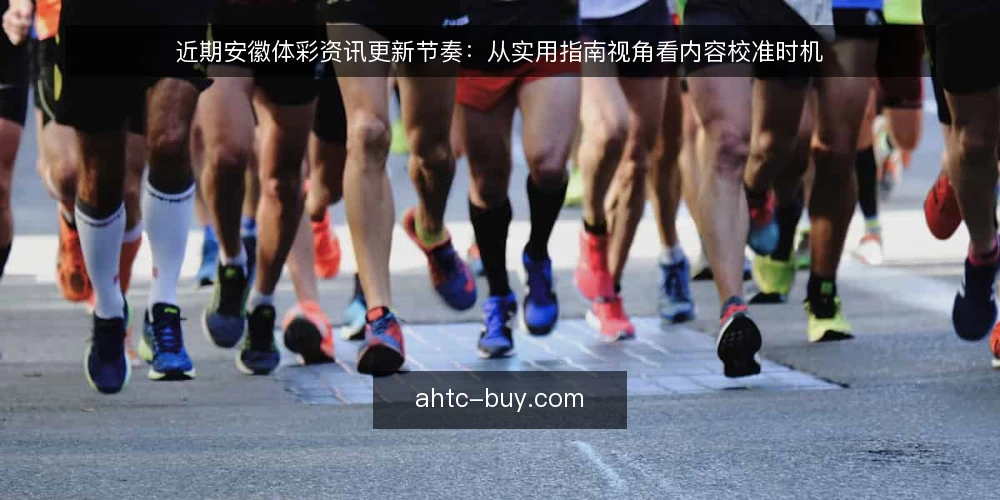 近期安徽体彩资讯更新节奏：从实用指南视角看内容校准时机 — 当前更新节奏的观察 配图