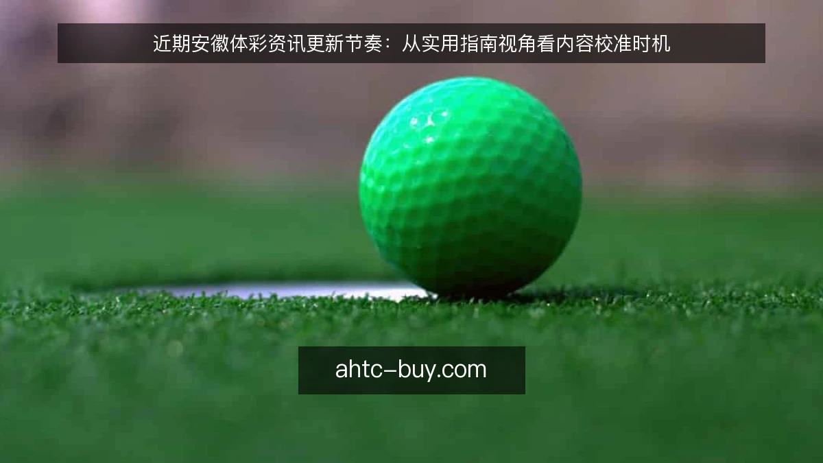 近期安徽体彩资讯更新节奏：从实用指南视角看内容校准时机