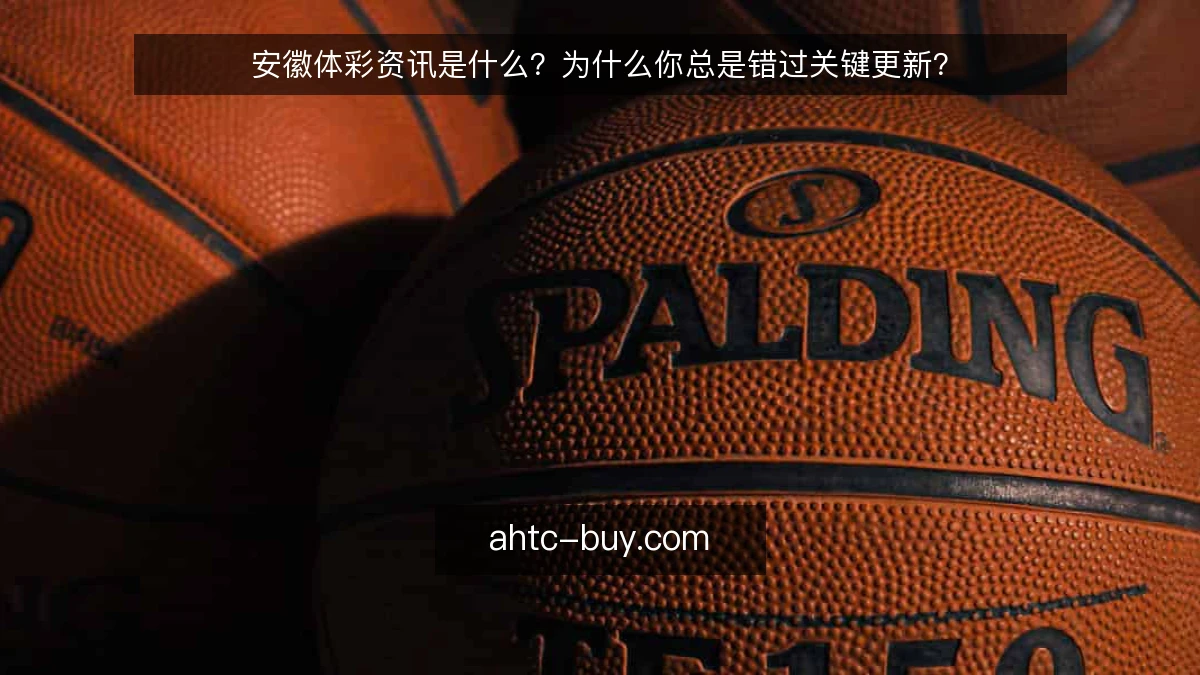 安徽体彩资讯是什么？为什么你总是错过关键更新？