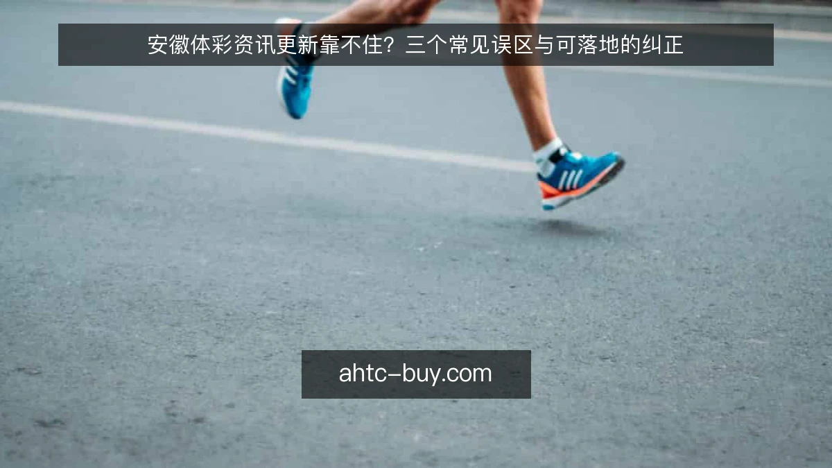 安徽体彩资讯更新靠不住？三个常见误区与可落地的纠正