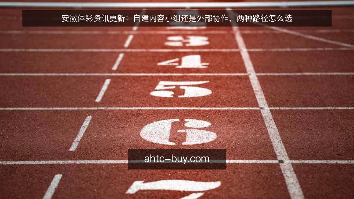 安徽体彩资讯更新：自建内容小组还是外部协作，两种路径怎么选